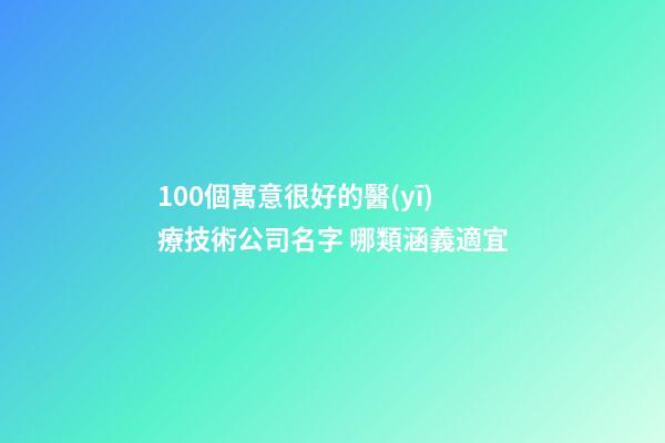 100個寓意很好的醫(yī)療技術公司名字 哪類涵義適宜-第1張-公司起名-玄機派